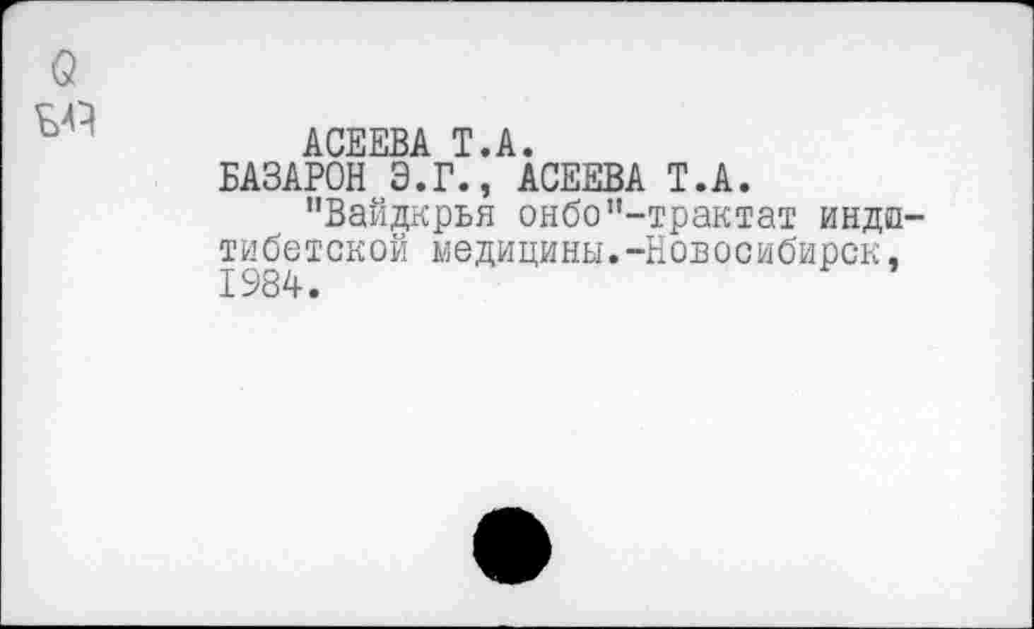 ﻿АСЕЕВА Т.А.
БАЗАРОВ Э.Г., АСЕЕВА Т.А.
"Вайдкрья онбо’’-трактат инда тибетской медицины.-Новосибирск, 1984.